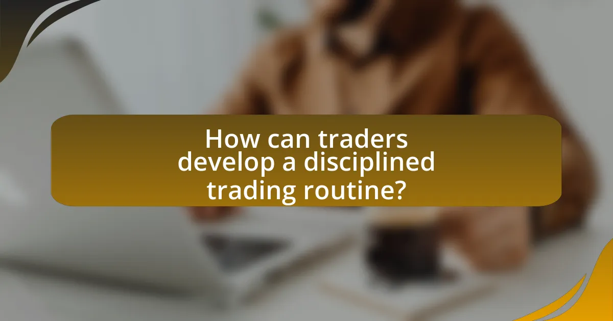 How can traders develop a disciplined trading routine?